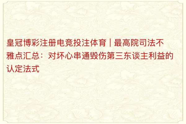 皇冠博彩注册电竞投注体育 | 最高院司法不雅点汇总：对坏心串通毁伤第三东谈主利益的认定法式