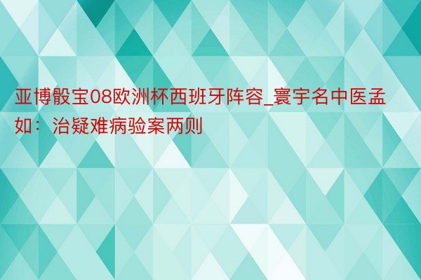 亚博骰宝08欧洲杯西班牙阵容_寰宇名中医孟如：治疑难病验案两则