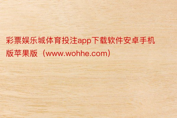 彩票娱乐城体育投注app下载软件安卓手机版苹果版（www.wohhe.com）