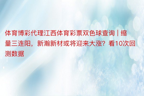 体育博彩代理江西体育彩票双色球查询 | 缩量三连阳，新瀚新材或将迎来大涨？看10次回测数据