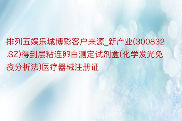 排列五娱乐城博彩客户来源_新产业(300832.SZ)得到层粘连卵白测定试剂盒(化学发光免疫分析法)医疗器械注册证