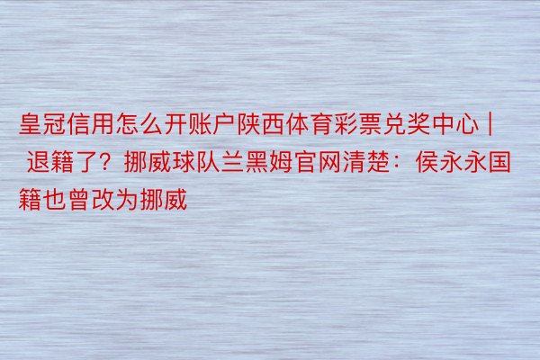 皇冠信用怎么开账户陕西体育彩票兑奖中心 | 退籍了？挪威球队兰黑姆官网清楚：侯永永国籍也曾改为挪威