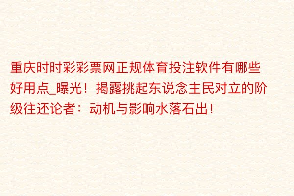 重庆时时彩彩票网正规体育投注软件有哪些好用点_曝光！揭露挑起东说念主民对立的阶级往还论者：动机与影响水落石出！