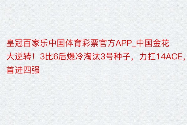 皇冠百家乐中国体育彩票官方APP_中国金花大逆转！3比6后爆冷淘汰3号种子，力扛14ACE，首进四强