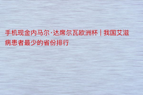 手机现金内马尔·达席尔瓦欧洲杯 | 我国艾滋病患者最少的省份排行