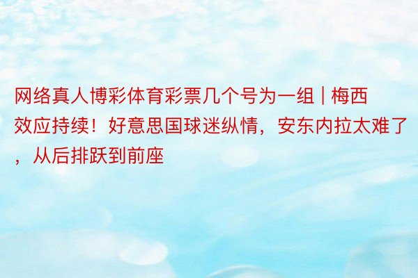 网络真人博彩体育彩票几个号为一组 | 梅西效应持续！好意思国球迷纵情，安东内拉太难了，从后排跃到前座