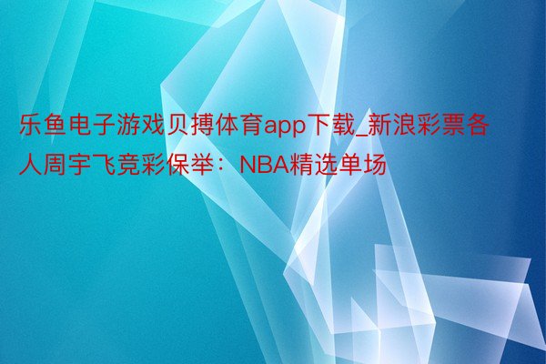 乐鱼电子游戏贝搏体育app下载_新浪彩票各人周宇飞竞彩保举：NBA精选单场