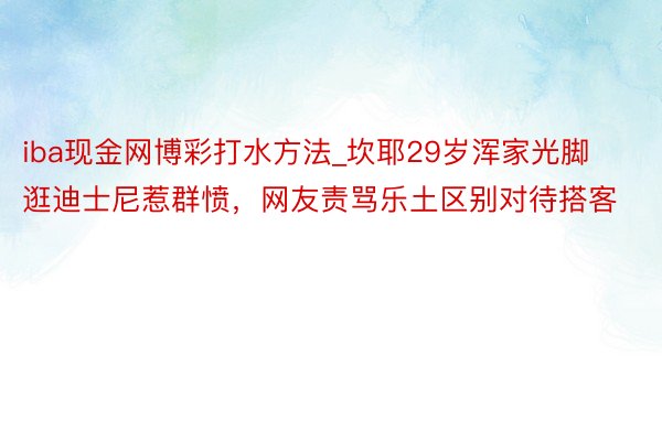 iba现金网博彩打水方法_坎耶29岁浑家光脚逛迪士尼惹群愤，网友责骂乐土区别对待搭客