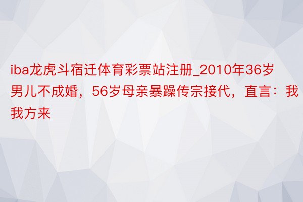 iba龙虎斗宿迁体育彩票站注册_2010年36岁男儿不成婚，56岁母亲暴躁传宗接代，直言：我我方来