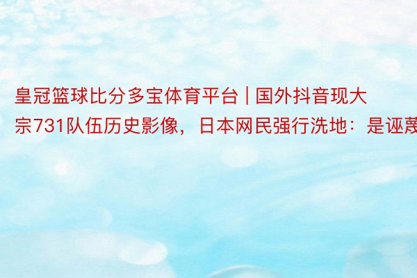 皇冠篮球比分多宝体育平台 | 国外抖音现大宗731队伍历史影像，日本网民强行洗地：是诬蔑