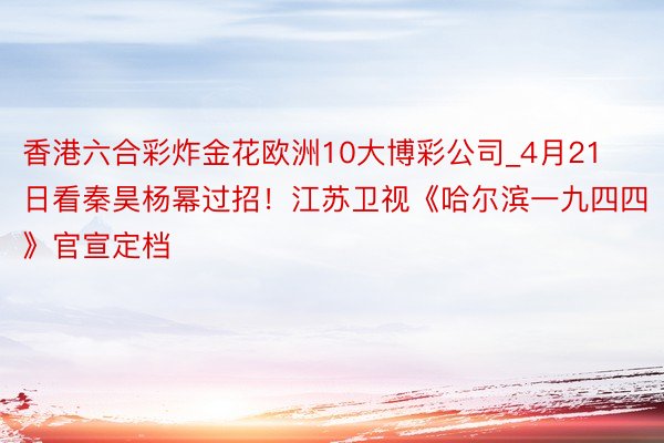 香港六合彩炸金花欧洲10大博彩公司_4月21日看秦昊杨幂过招！江苏卫视《哈尔滨一九四四》官宣定档