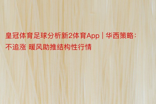 皇冠体育足球分析新2体育App | 华西策略：不追涨 暖风助推结构性行情