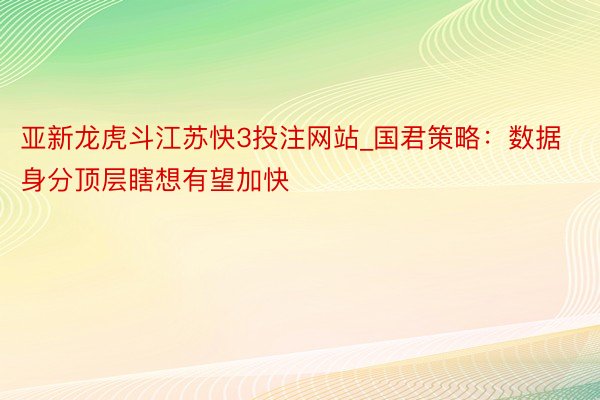 亚新龙虎斗江苏快3投注网站_国君策略：数据身分顶层瞎想有望加快