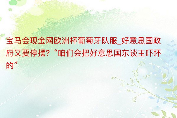 宝马会现金网欧洲杯葡萄牙队服_好意思国政府又要停摆？“咱们会把好意思国东谈主吓坏的”