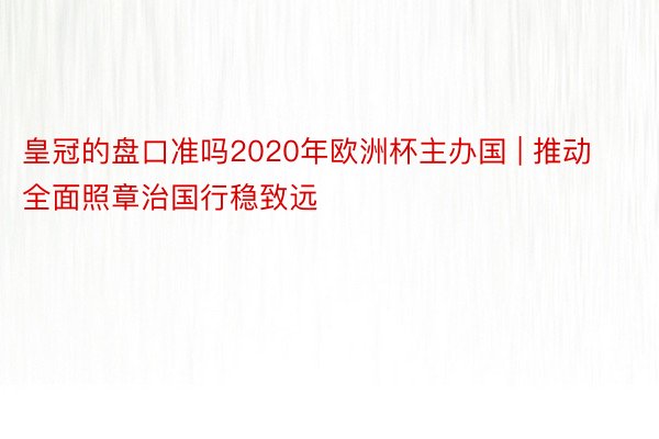 皇冠的盘口准吗2020年欧洲杯主办国 | 推动全面照章治国行稳致远