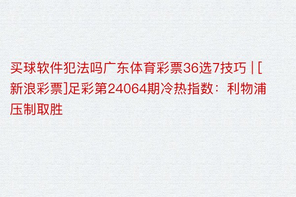 买球软件犯法吗广东体育彩票36选7技巧 | [新浪彩票]足彩第24064期冷热指数：利物浦压制取胜