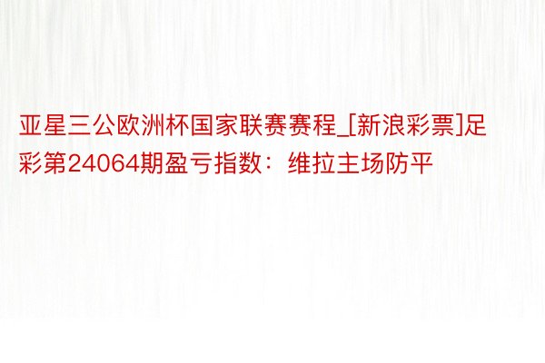 亚星三公欧洲杯国家联赛赛程_[新浪彩票]足彩第24064期盈亏指数：维拉主场防平