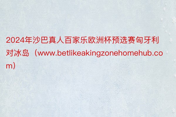 2024年沙巴真人百家乐欧洲杯预选赛匈牙利对冰岛（www.betlikeakingzonehomehub.com）