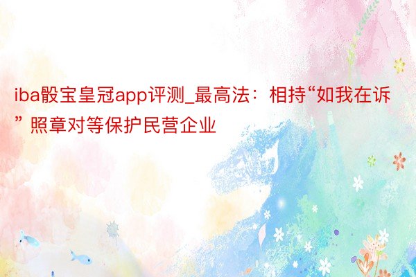 iba骰宝皇冠app评测_最高法：相持“如我在诉” 照章对等保护民营企业