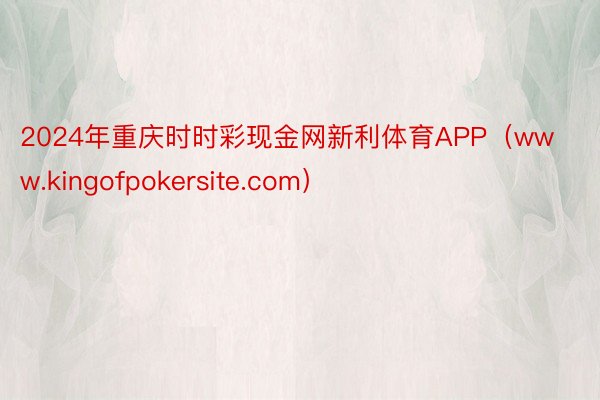 2024年重庆时时彩现金网新利体育APP（www.kingofpokersite.com）