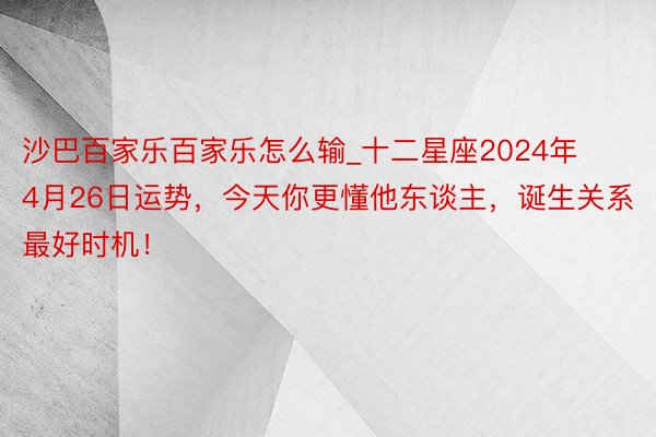 沙巴百家乐百家乐怎么输_十二星座2024年4月26日运势，今天你更懂他东谈主，诞生关系最好时机！