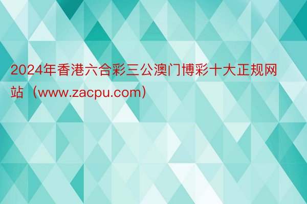 2024年香港六合彩三公澳门博彩十大正规网站（www.zacpu.com）