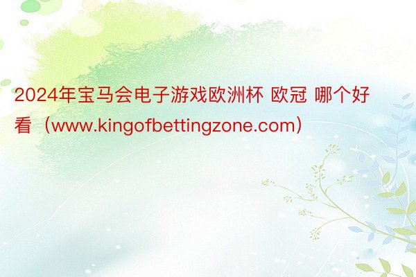 2024年宝马会电子游戏欧洲杯 欧冠 哪个好看（www.kingofbettingzone.com）