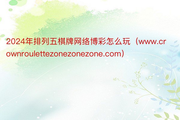 2024年排列五棋牌网络博彩怎么玩（www.crownroulettezonezonezone.com）