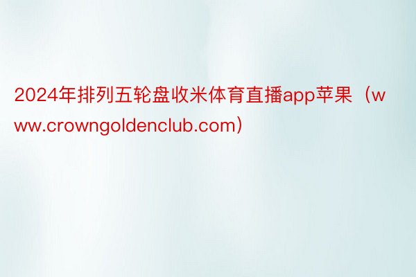 2024年排列五轮盘收米体育直播app苹果（www.crowngoldenclub.com）