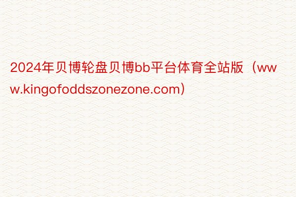 2024年贝博轮盘贝博bb平台体育全站版（www.kingofoddszonezone.com）