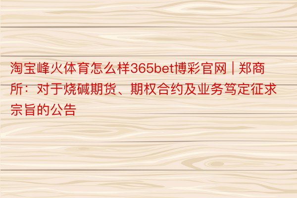 淘宝峰火体育怎么样365bet博彩官网 | 郑商所：对于烧碱期货、期权合约及业务笃定征求宗旨的公告