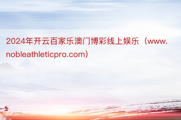 2024年开云百家乐澳门博彩线上娱乐（www.nobleathleticpro.com）