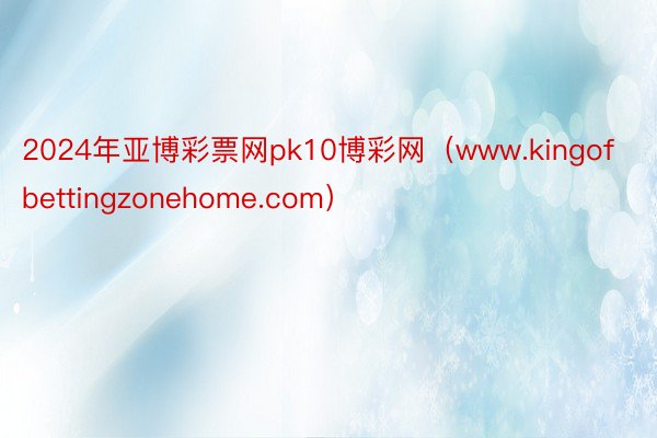 2024年亚博彩票网pk10博彩网（www.kingofbettingzonehome.com）