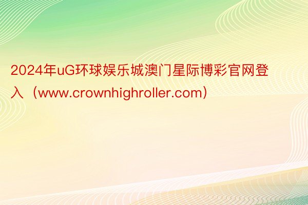 2024年uG环球娱乐城澳门星际博彩官网登入（www.crownhighroller.com）