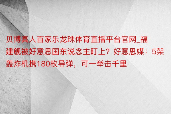 贝博真人百家乐龙珠体育直播平台官网_福建舰被好意思国东说念主盯上？好意思媒：5架轰炸机携180枚导弹，可一举击千里