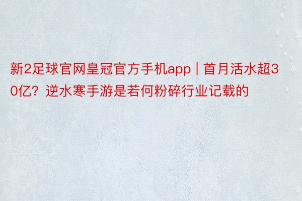 新2足球官网皇冠官方手机app | 首月活水超30亿？逆水寒手游是若何粉碎行业记载的