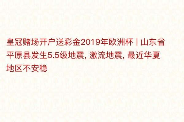 皇冠赌场开户送彩金2019年欧洲杯 | 山东省平原县发生5.5级地震, 激流地震, 最近华夏地区不安稳