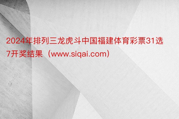 2024年排列三龙虎斗中国福建体育彩票31选7开奖结果（www.siqai.com）