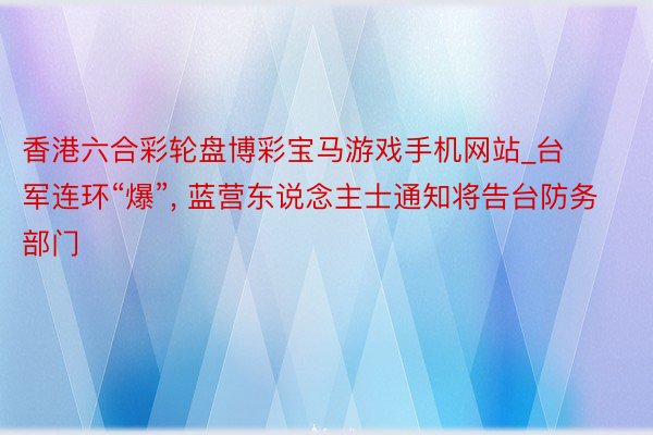 香港六合彩轮盘博彩宝马游戏手机网站_台军连环“爆”, 蓝营东说念主士通知将告台防务部门