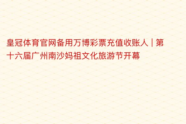 皇冠体育官网备用万博彩票充值收账人 | 第十六届广州南沙妈祖文化旅游节开幕