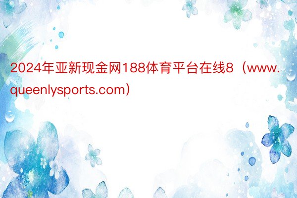 2024年亚新现金网188体育平台在线8（www.queenlysports.com）