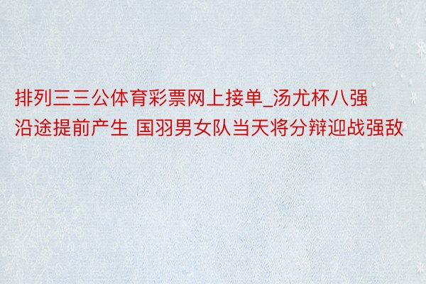 排列三三公体育彩票网上接单_汤尤杯八强沿途提前产生 国羽男女队当天将分辩迎战强敌