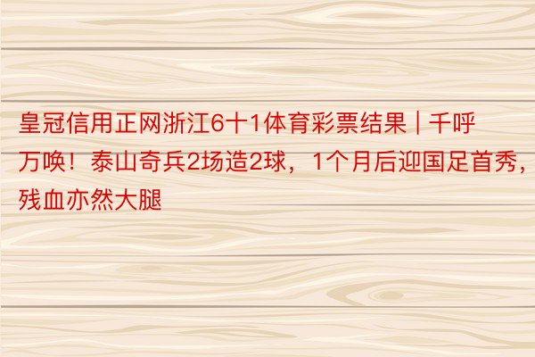 皇冠信用正网浙江6十1体育彩票结果 | 千呼万唤！泰山奇兵2场造2球，1个月后迎国足首秀，残血亦然大腿