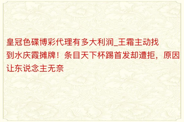 皇冠色碟博彩代理有多大利润_王霜主动找到水庆霞摊牌！条目天下杯踢首发却遭拒，原因让东说念主无奈