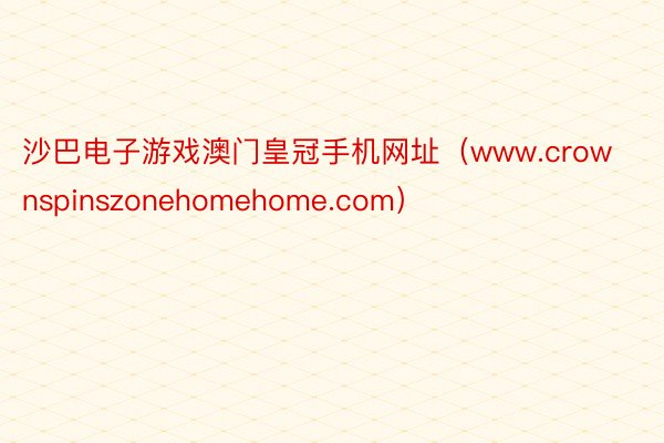 沙巴电子游戏澳门皇冠手机网址（www.crownspinszonehomehome.com）