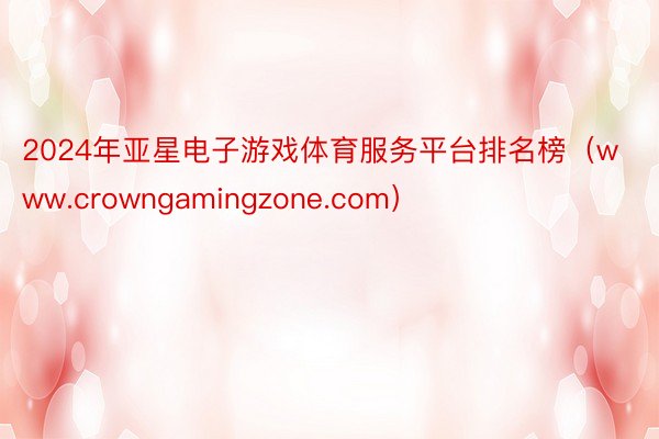 2024年亚星电子游戏体育服务平台排名榜（www.crowngamingzone.com）