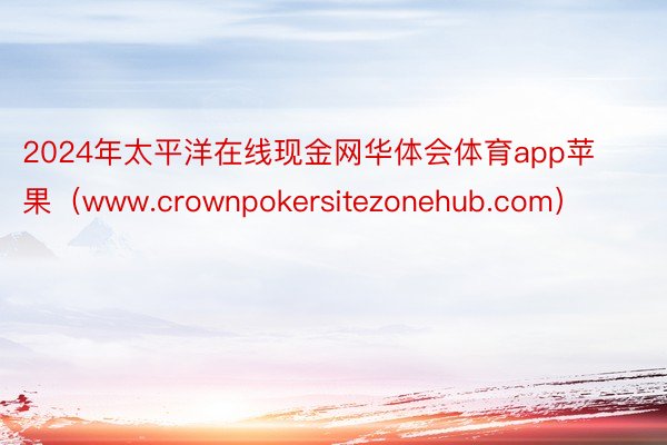 2024年太平洋在线现金网华体会体育app苹果（www.crownpokersitezonehub.com）