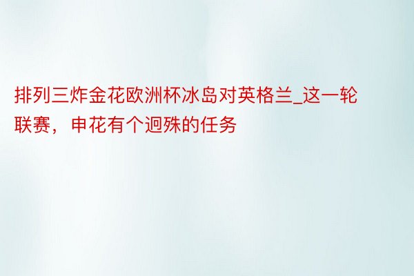 排列三炸金花欧洲杯冰岛对英格兰_这一轮联赛，申花有个迥殊的任务