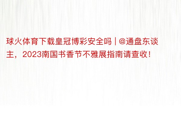 球火体育下载皇冠博彩安全吗 | @通盘东谈主，2023南国书香节不雅展指南请查收！