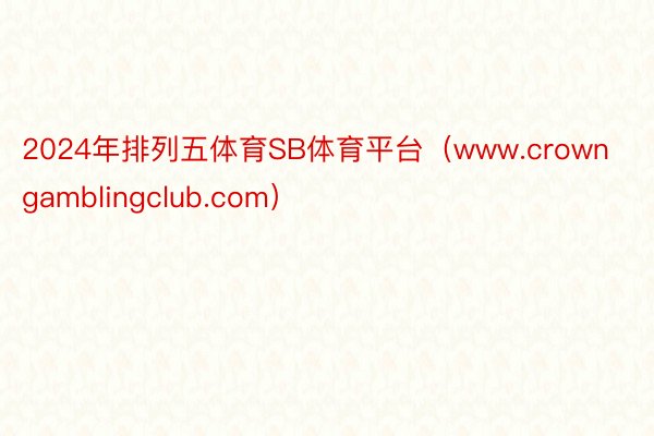 2024年排列五体育SB体育平台（www.crowngamblingclub.com）